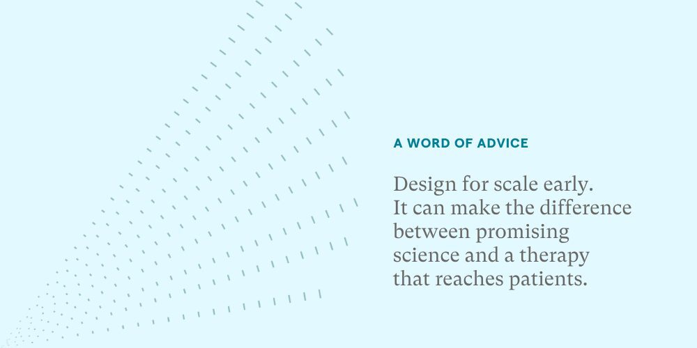 A word of advice: Design for scale early. It can make the difference between promising science and a therapy that reaches patients.